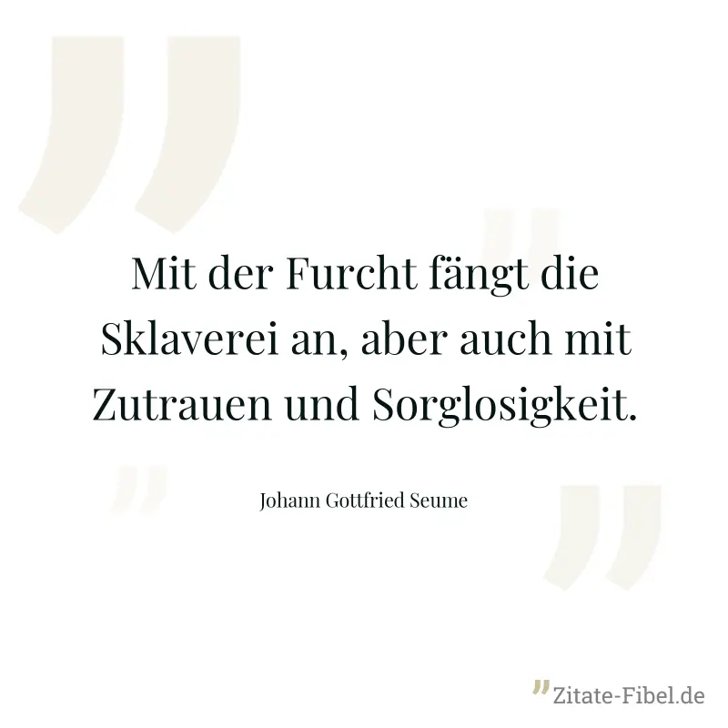 Mit der Furcht fängt die Sklaverei an, aber auch mit Zutrauen und Sorglosigkeit. - Johann Gottfried Seume
