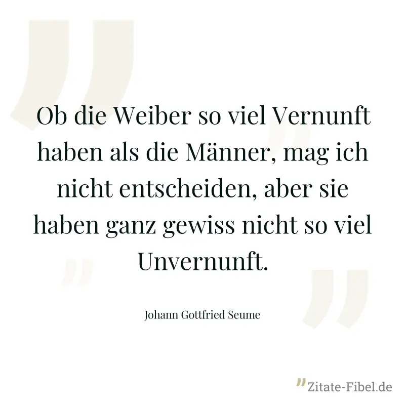 Ob die Weiber so viel Vernunft haben als die Männer, mag ich nicht entscheiden, aber sie haben ganz gewiss nicht so viel Unvernunft. - Johann Gottfried Seume