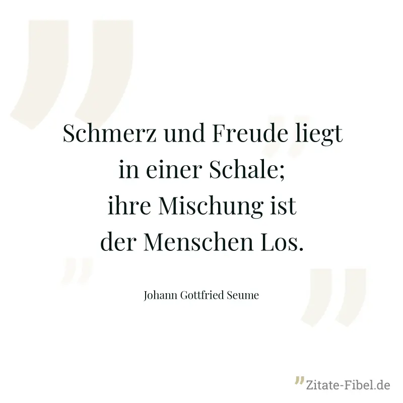 Schmerz und Freude liegt in einer Schale; ihre Mischung ist der Menschen Los. - Johann Gottfried Seume