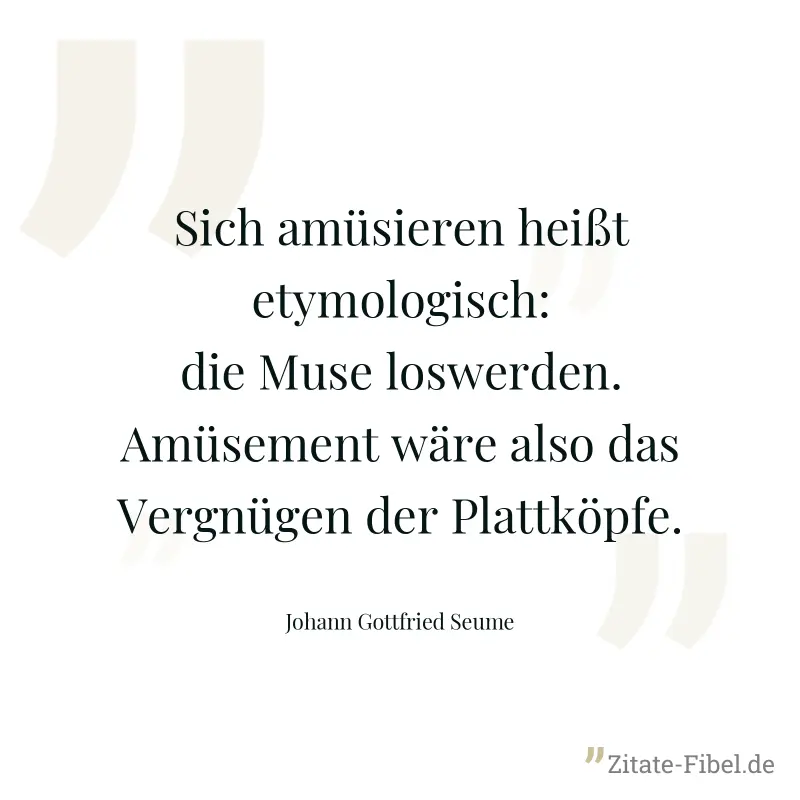 Sich amüsieren heißt etymologisch: die Muse loswerden. Amüsement wäre also das Vergnügen der Plattköpfe. - Johann Gottfried Seume