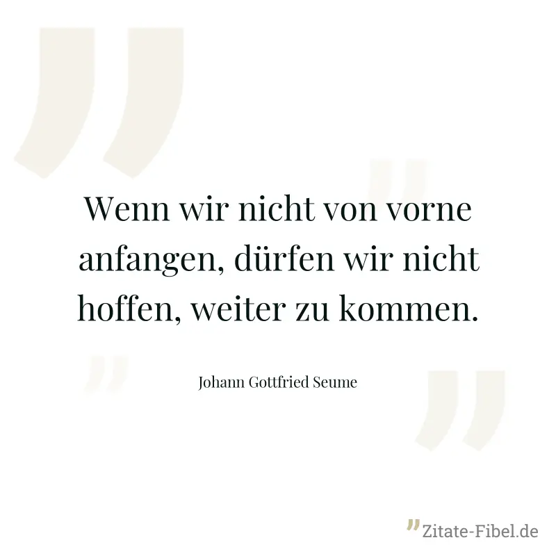 Wenn wir nicht von vorne anfangen, dürfen wir nicht hoffen, weiter zu kommen. - Johann Gottfried Seume