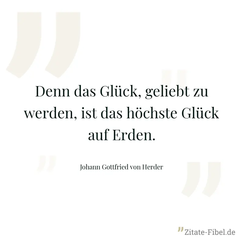 Denn das Glück, geliebt zu werden, ist das höchste Glück auf Erden. - Johann Gottfried von Herder