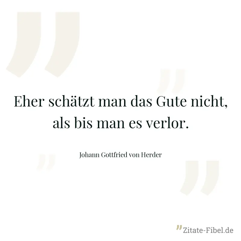 Eher schätzt man das Gute nicht, als bis man es verlor. - Johann Gottfried von Herder