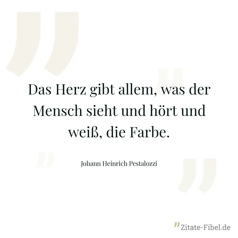 Das Herz gibt allem, was der Mensch sieht und hört und weiß, die Farbe. - Johann Heinrich Pestalozzi