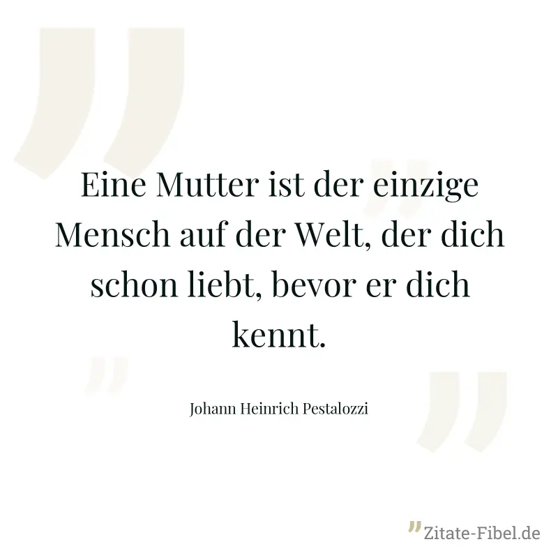 Eine Mutter ist der einzige Mensch auf der Welt, der dich schon liebt, bevor er dich kennt. - Johann Heinrich Pestalozzi