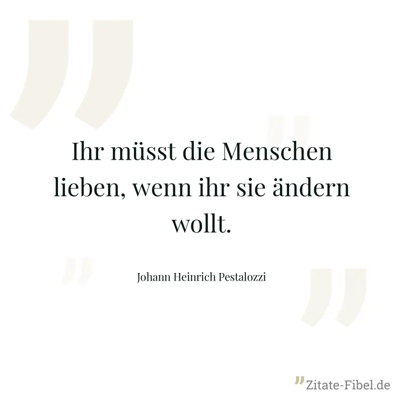 Ihr müsst die Menschen lieben, wenn ihr sie ändern wollt. - Johann Heinrich Pestalozzi