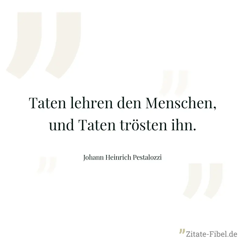 Taten lehren den Menschen, und Taten trösten ihn. - Johann Heinrich Pestalozzi
