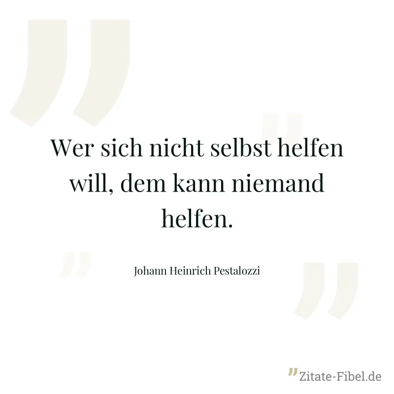 Wer sich nicht selbst helfen will, dem kann niemand helfen. - Johann Heinrich Pestalozzi
