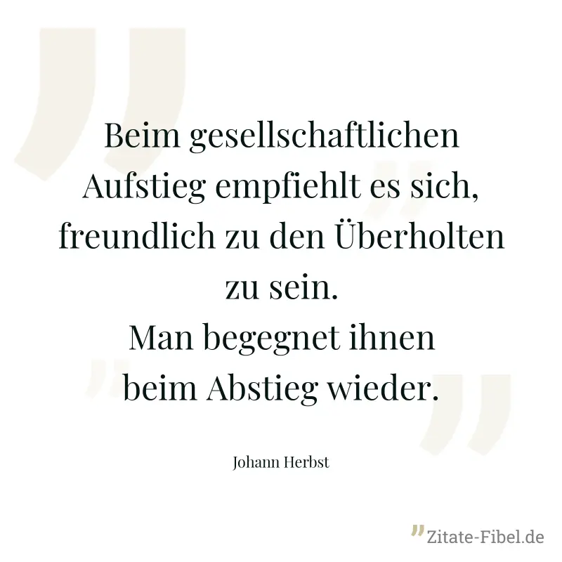 Beim gesellschaftlichen Aufstieg empfiehlt es sich, freundlich zu den Überholten zu sein. Man begegnet ihnen beim Abstieg wieder. - Johann Herbst