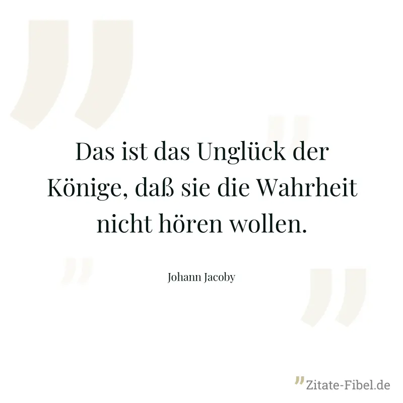 Das ist das Unglück der Könige, daß sie die Wahrheit nicht hören wollen. - Johann Jacoby