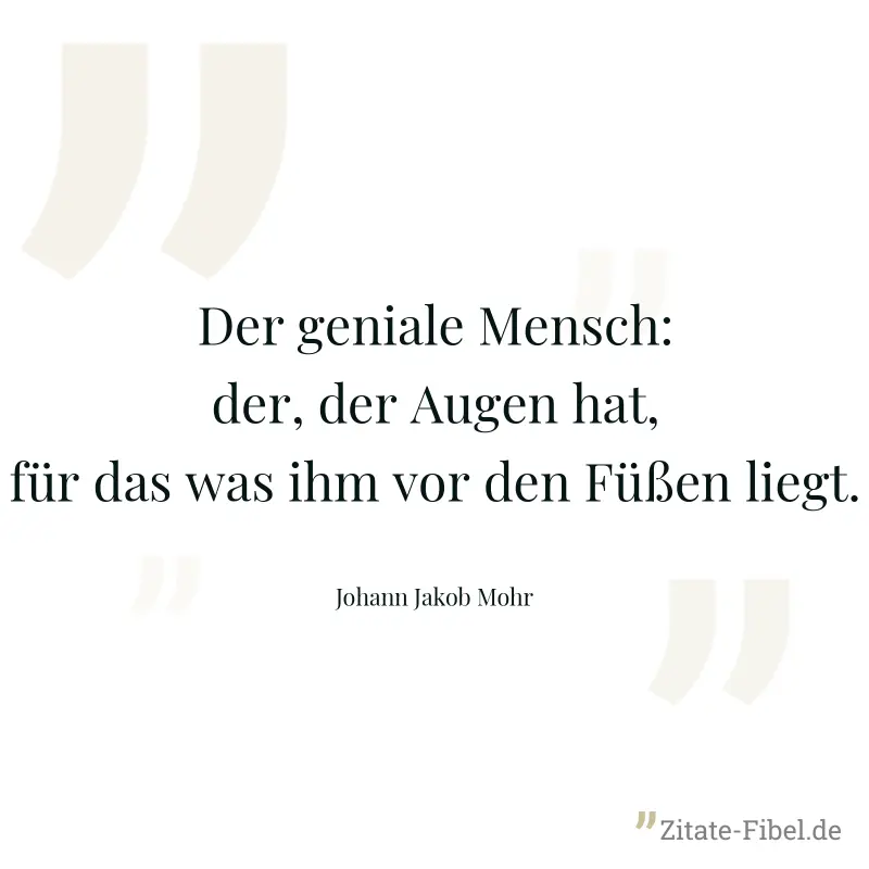 Der geniale Mensch: der, der Augen hat, für das was ihm vor den Füßen liegt. - Johann Jakob Mohr