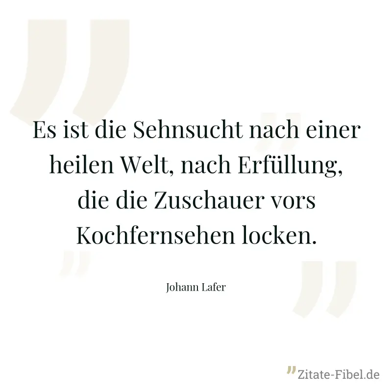 Es ist die Sehnsucht nach einer heilen Welt, nach Erfüllung, die die Zuschauer vors Kochfernsehen locken. - Johann Lafer
