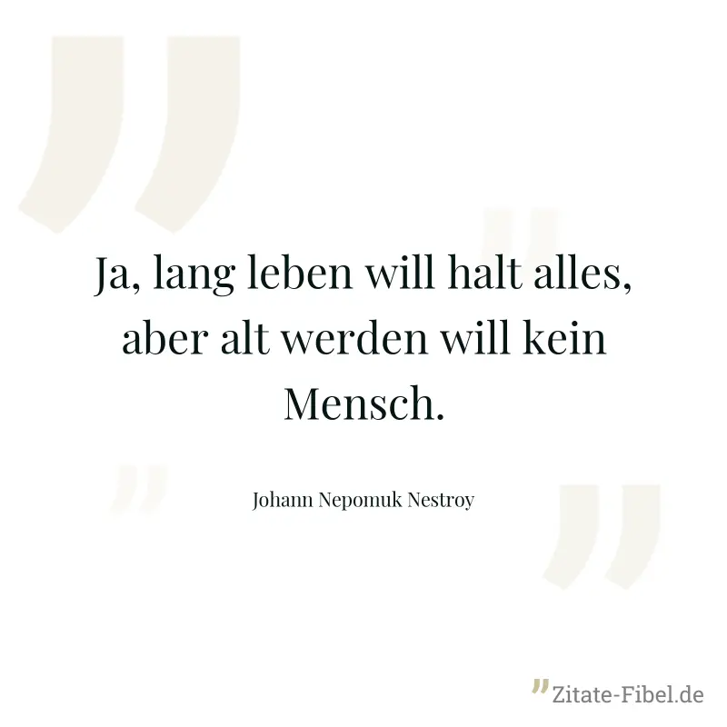 Ja, lang leben will halt alles, aber alt werden will kein Mensch. - Johann Nepomuk Nestroy