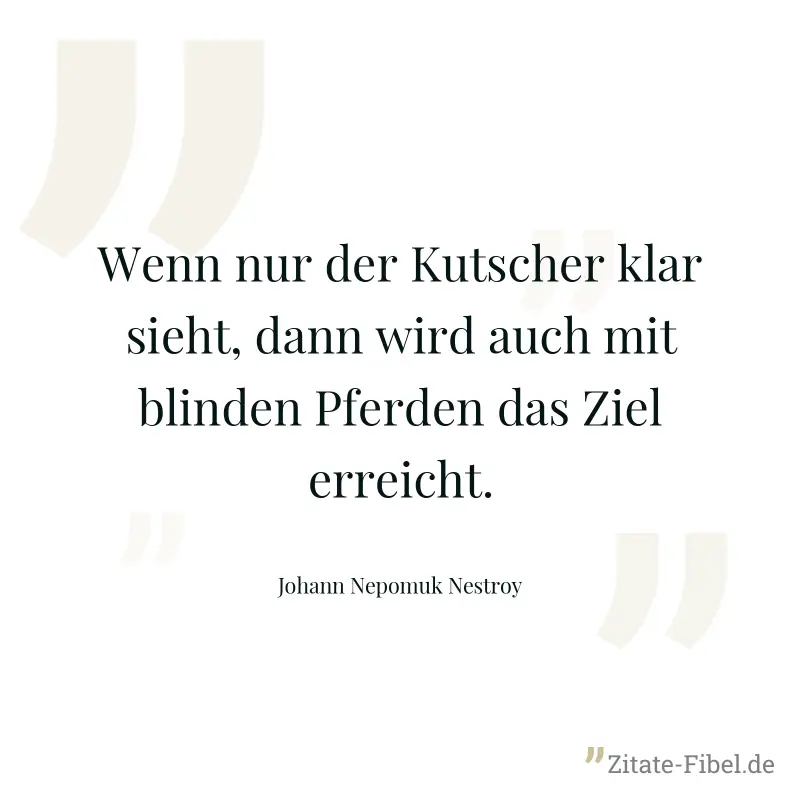 Wenn nur der Kutscher klar sieht, dann wird auch mit blinden Pferden das Ziel erreicht. - Johann Nepomuk Nestroy