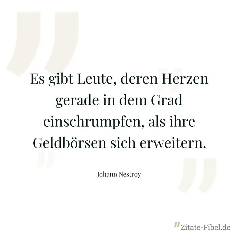 Es gibt Leute, deren Herzen gerade in dem Grad einschrumpfen, als ihre Geldbörsen sich erweitern. - Johann Nestroy