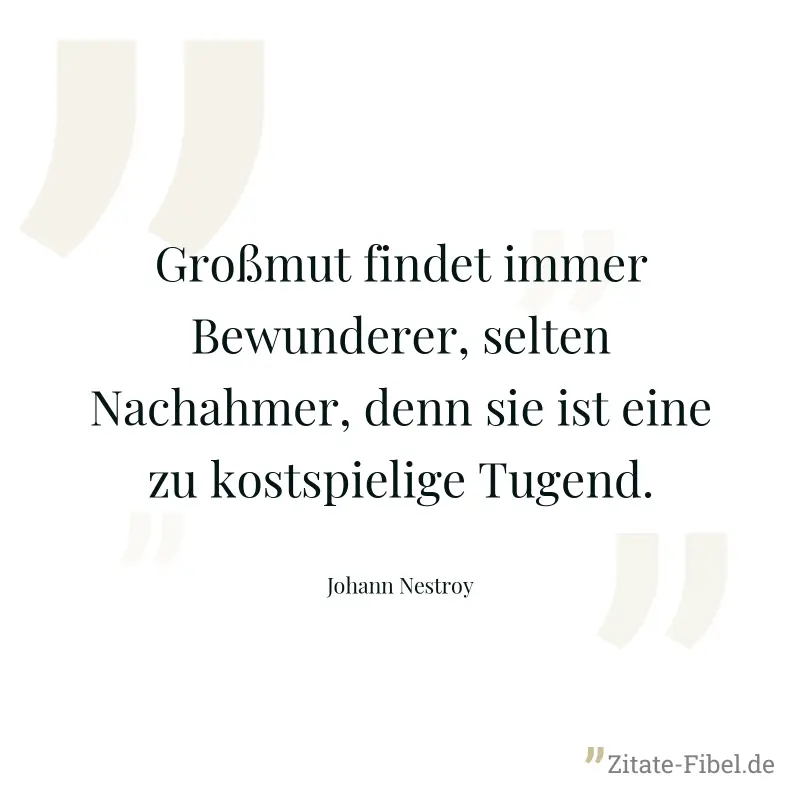 Großmut findet immer Bewunderer, selten Nachahmer, denn sie ist eine zu kostspielige Tugend. - Johann Nestroy