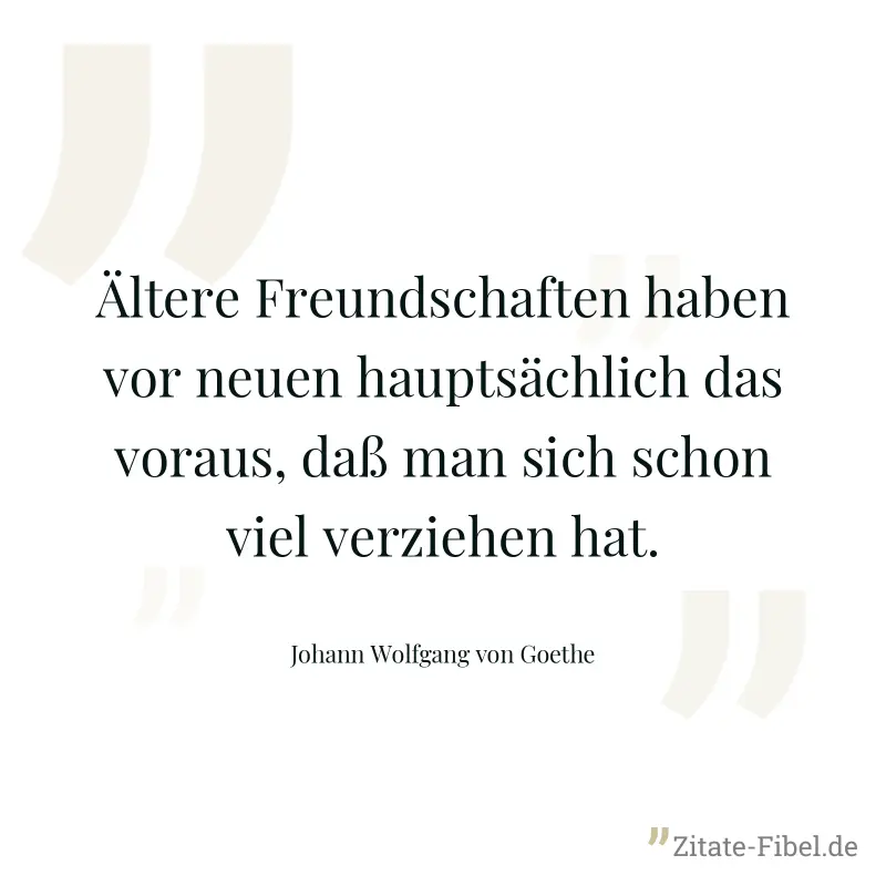 Ältere Freundschaften haben vor neuen hauptsächlich das voraus, daß man sich schon viel verziehen hat. - Johann Wolfgang von Goethe