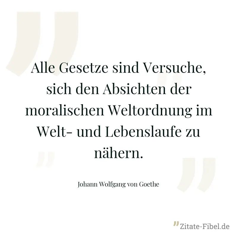 Alle Gesetze sind Versuche, sich den Absichten der moralischen Weltordnung im Welt- und Lebenslaufe zu nähern. - Johann Wolfgang von Goethe