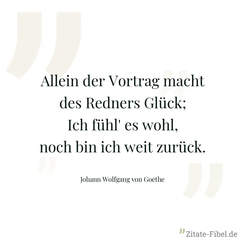 Allein der Vortrag macht des Redners Glück; Ich fühl' es wohl, noch bin ich weit zurück. - Johann Wolfgang von Goethe