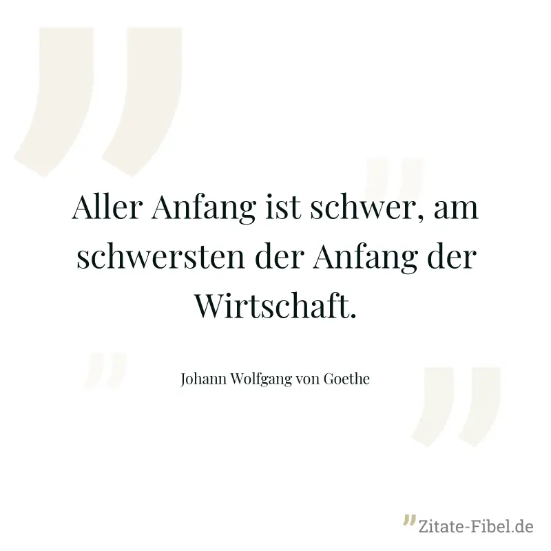Aller Anfang ist schwer, am schwersten der Anfang der Wirtschaft. - Johann Wolfgang von Goethe
