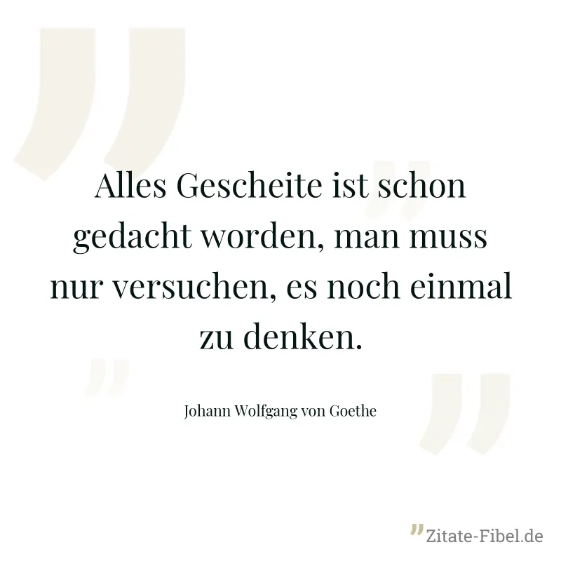 Alles Gescheite ist schon gedacht worden, man muss nur versuchen, es noch einmal zu denken. - Johann Wolfgang von Goethe