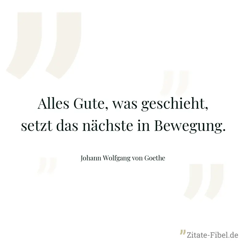 Alles Gute, was geschieht, setzt das nächste in Bewegung. - Johann Wolfgang von Goethe
