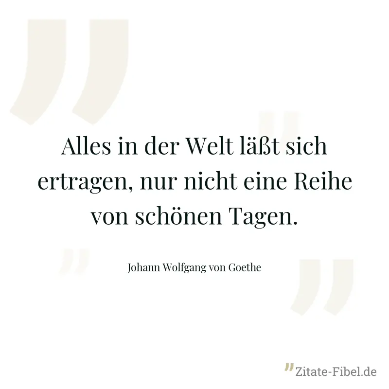 Alles in der Welt läßt sich ertragen, nur nicht eine Reihe von schönen Tagen. - Johann Wolfgang von Goethe