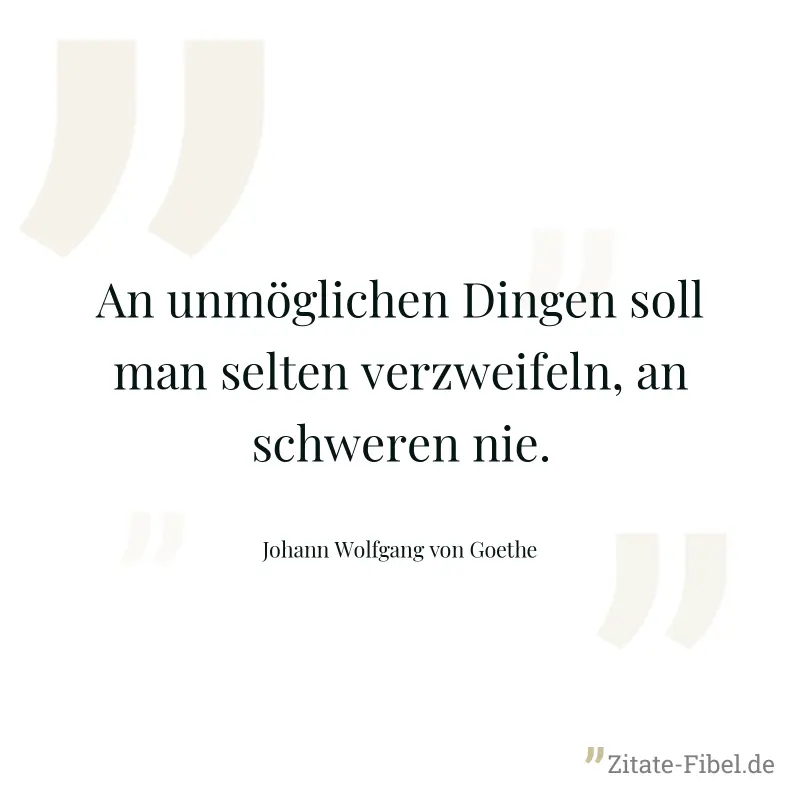 An unmöglichen Dingen soll man selten verzweifeln, an schweren nie. - Johann Wolfgang von Goethe