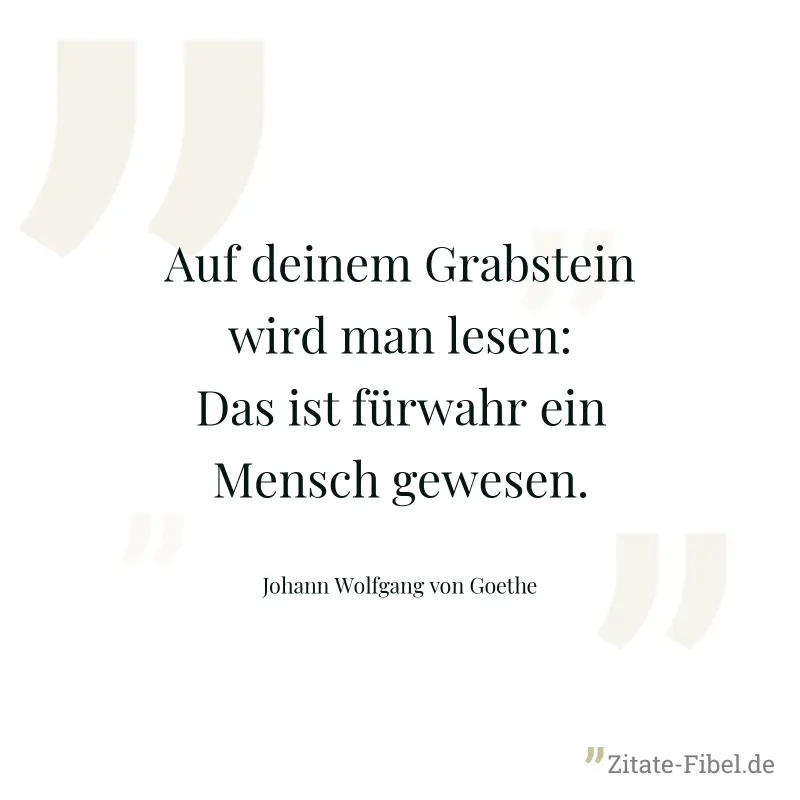 Auf deinem Grabstein wird man lesen: Das ist fürwahr ein Mensch gewesen. - Johann Wolfgang von Goethe