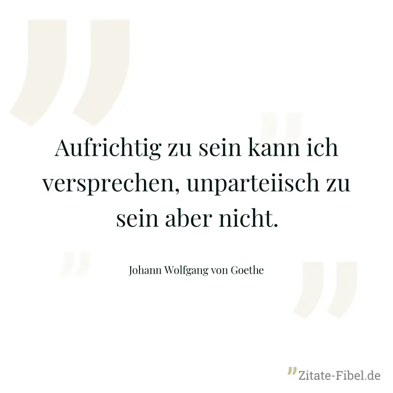 Aufrichtig zu sein kann ich versprechen, unparteiisch zu sein aber nicht. - Johann Wolfgang von Goethe