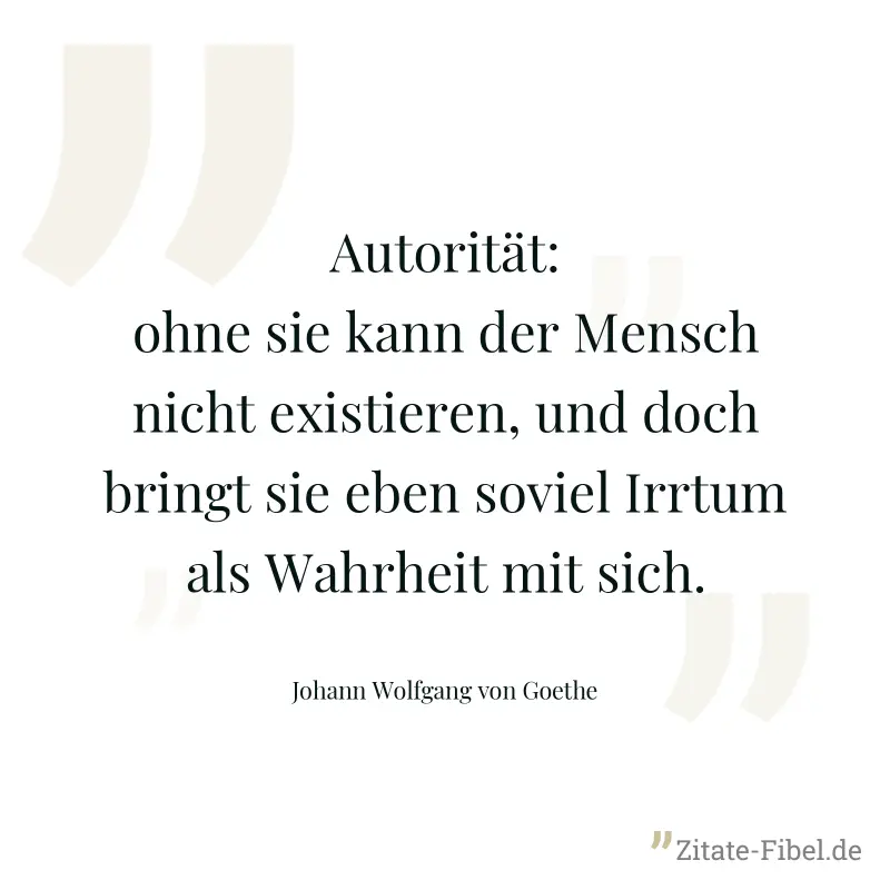 Autorität: ohne sie kann der Mensch nicht existieren, und doch bringt sie eben soviel Irrtum als Wahrheit mit sich. - Johann Wolfgang von Goethe