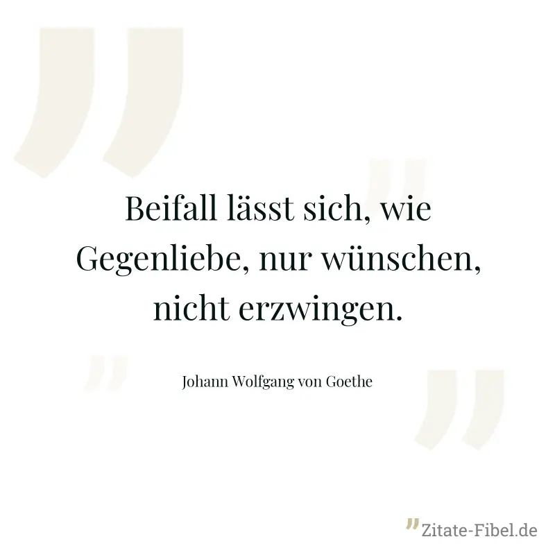 Beifall lässt sich, wie Gegenliebe, nur wünschen, nicht erzwingen. - Johann Wolfgang von Goethe