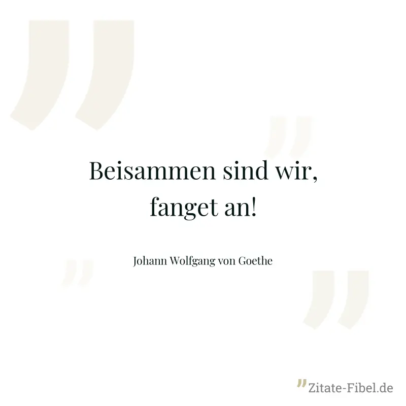 Beisammen sind wir, fanget an! - Johann Wolfgang von Goethe