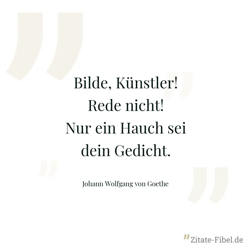 Bilde, Künstler! Rede nicht! Nur ein Hauch sei dein Gedicht. - Johann Wolfgang von Goethe