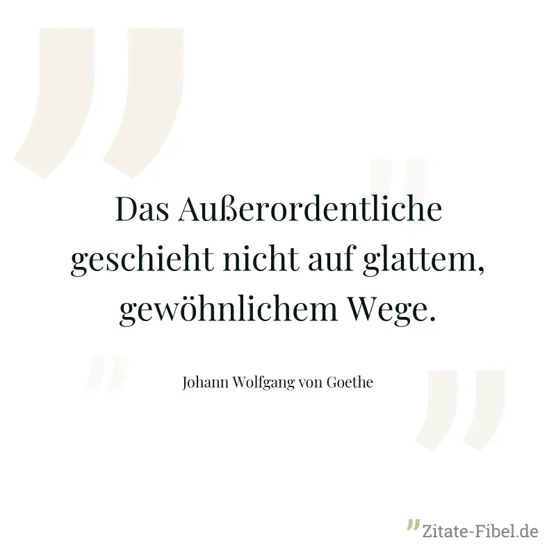 Das Außerordentliche geschieht nicht auf glattem, gewöhnlichem Wege. - Johann Wolfgang von Goethe