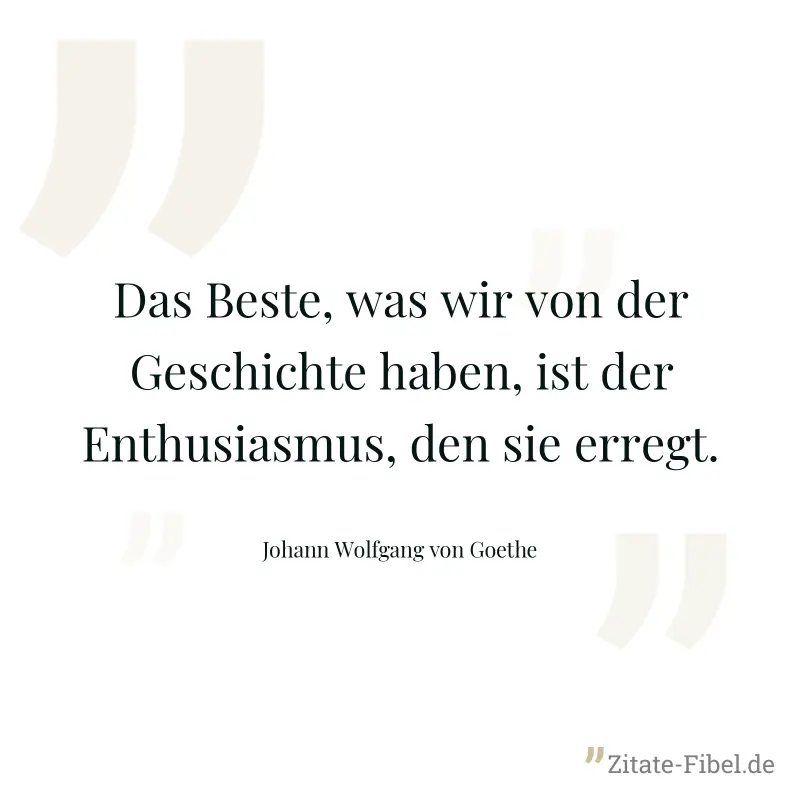 Das Beste, was wir von der Geschichte haben, ist der Enthusiasmus, den sie erregt. - Johann Wolfgang von Goethe