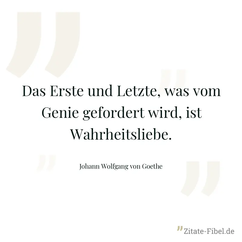 Das Erste und Letzte, was vom Genie gefordert wird, ist Wahrheitsliebe. - Johann Wolfgang von Goethe