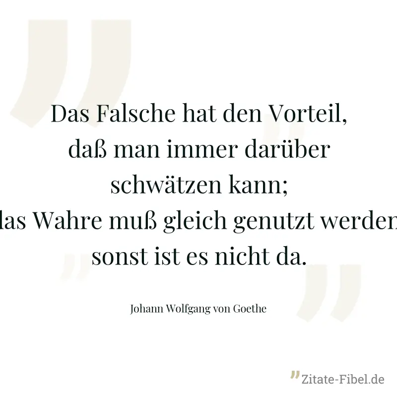 Das Falsche hat den Vorteil, daß man immer darüber schwätzen kann; das Wahre muß gleich genutzt werden, sonst ist es nicht da. - Johann Wolfgang von Goethe