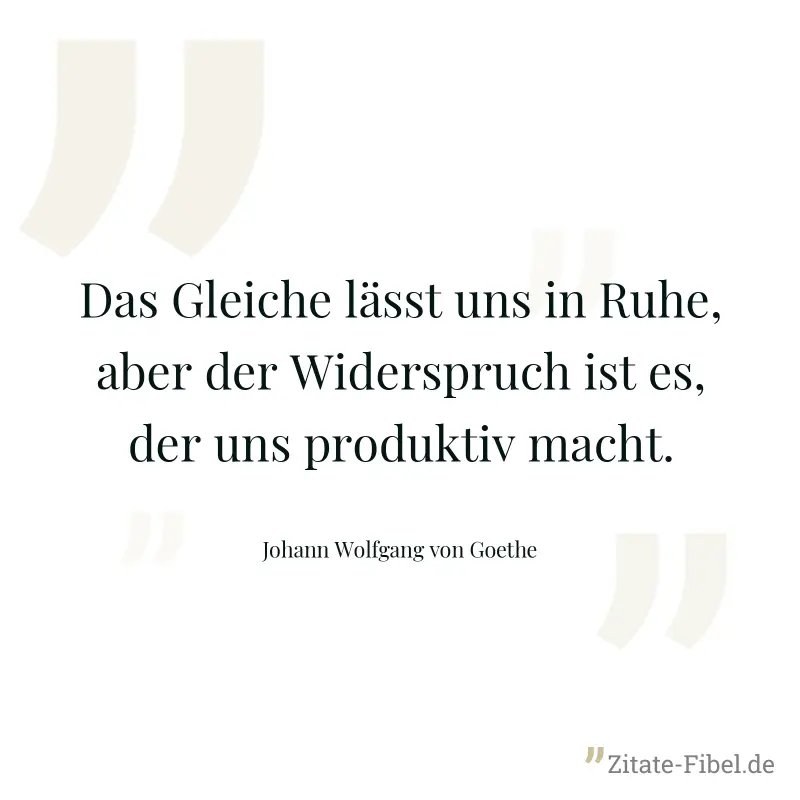 Das Gleiche lässt uns in Ruhe, aber der Widerspruch ist es, der uns produktiv macht. - Johann Wolfgang von Goethe