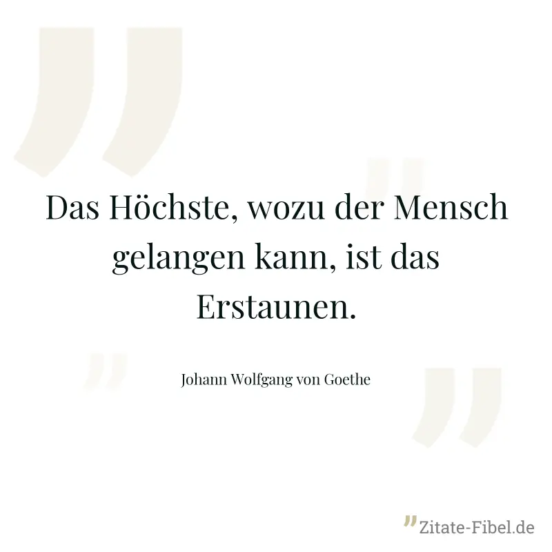 Das Höchste, wozu der Mensch gelangen kann, ist das Erstaunen. - Johann Wolfgang von Goethe