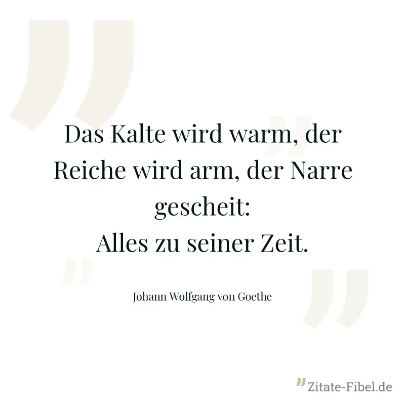 Das Kalte wird warm, der Reiche wird arm, der Narre gescheit: Alles zu seiner Zeit. - Johann Wolfgang von Goethe