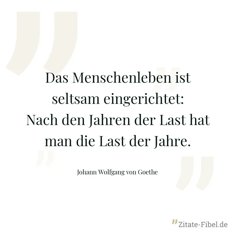 Das Menschenleben ist seltsam eingerichtet: Nach den Jahren der Last hat man die Last der Jahre. - Johann Wolfgang von Goethe