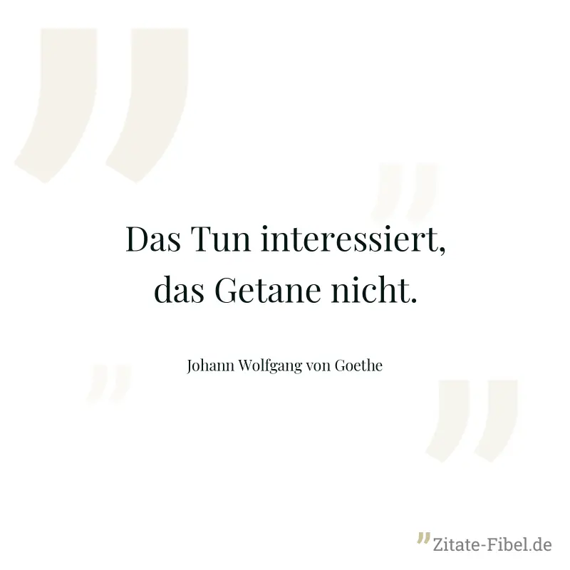 Das Tun interessiert, das Getane nicht. - Johann Wolfgang von Goethe