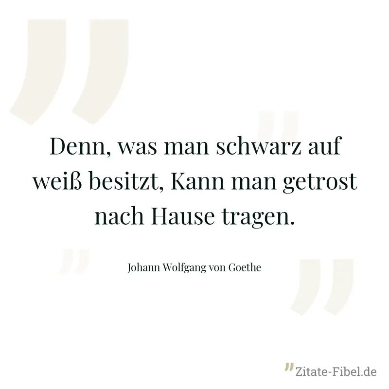 Denn, was man schwarz auf weiß besitzt, Kann man getrost nach Hause tragen. - Johann Wolfgang von Goethe