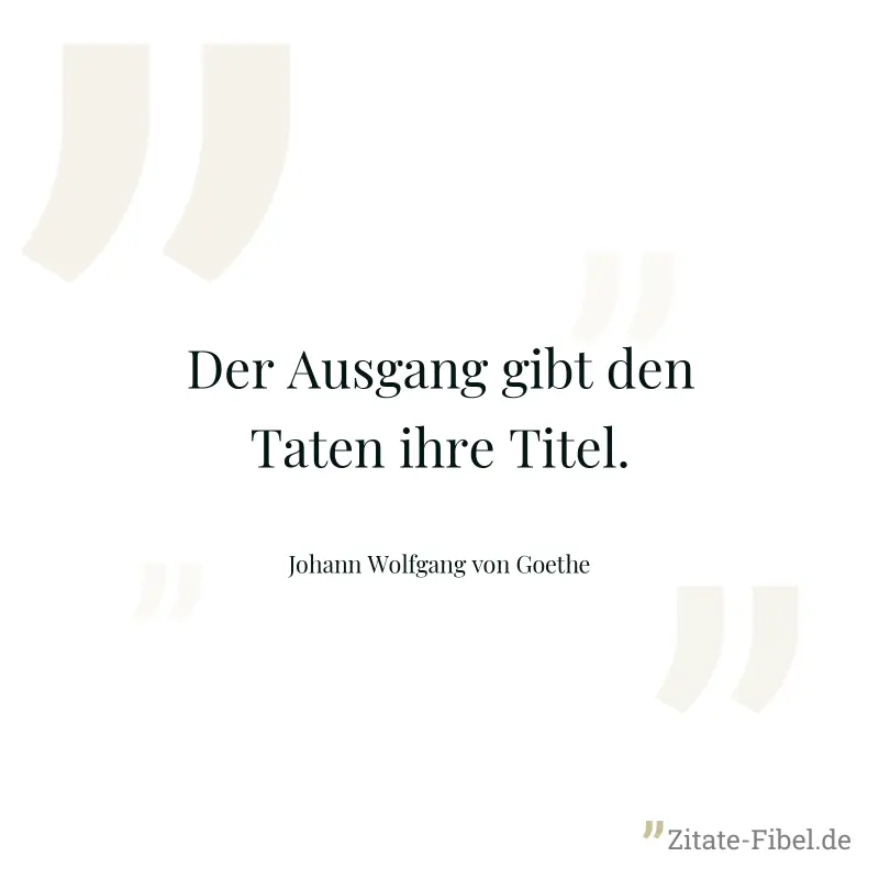 Der Ausgang gibt den Taten ihre Titel. - Johann Wolfgang von Goethe