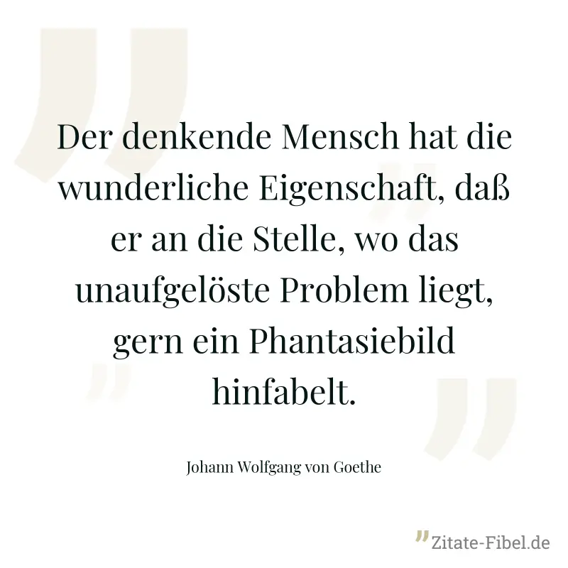 Der denkende Mensch hat die wunderliche Eigenschaft, daß er an die Stelle, wo das unaufgelöste Problem liegt, gern ein Phantasiebild hinfabelt. - Johann Wolfgang von Goethe