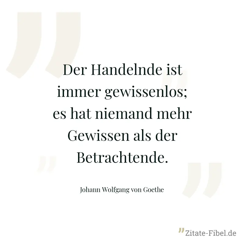 Der Handelnde ist immer gewissenlos; es hat niemand mehr Gewissen als der Betrachtende. - Johann Wolfgang von Goethe