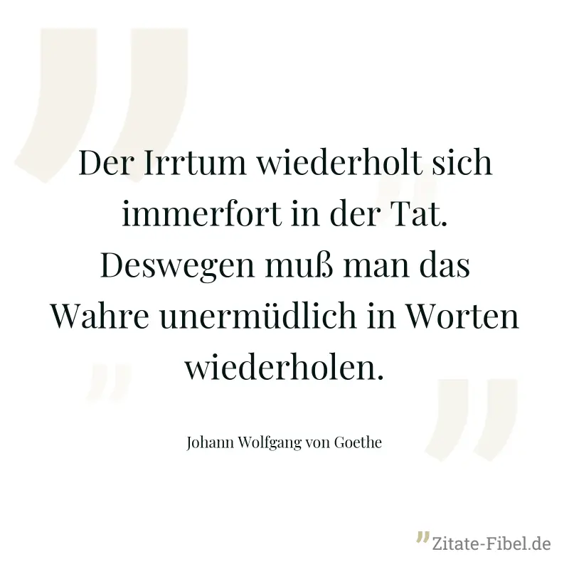 Der Irrtum wiederholt sich immerfort in der Tat. Deswegen muß man das Wahre unermüdlich in Worten wiederholen. - Johann Wolfgang von Goethe
