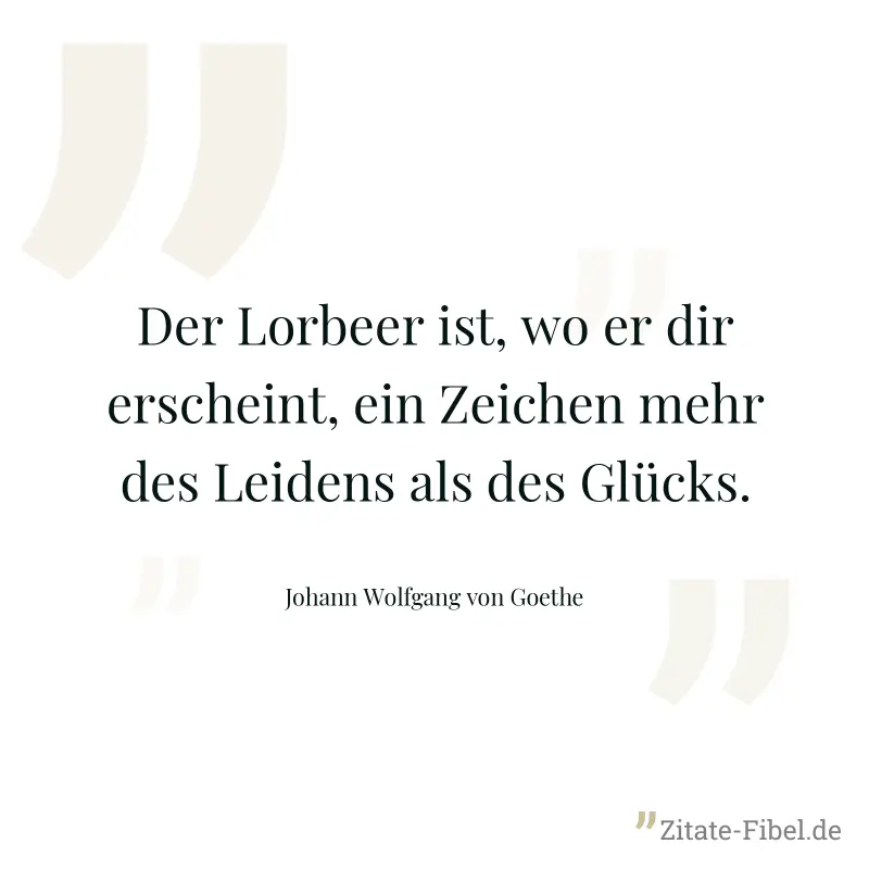 Der Lorbeer ist, wo er dir erscheint, ein Zeichen mehr des Leidens als des Glücks. - Johann Wolfgang von Goethe