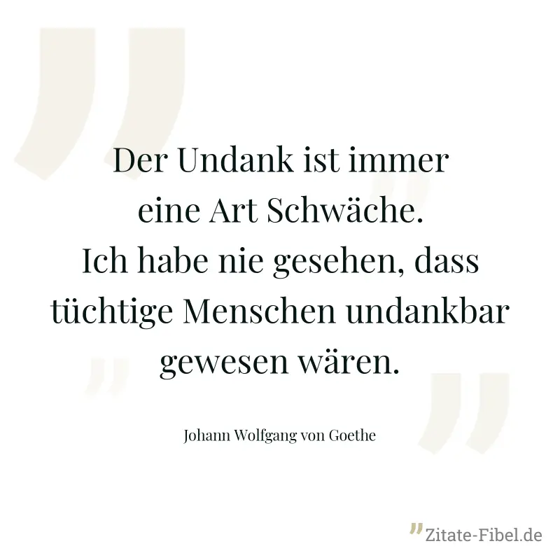 Der Undank ist immer eine Art Schwäche. Ich habe nie gesehen, dass tüchtige Menschen undankbar gewesen wären.